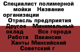 Специалист полимерной мойки › Название организации ­ Fast and Shine › Отрасль предприятия ­ Другое › Минимальный оклад ­ 1 - Все города Работа » Вакансии   . Ханты-Мансийский,Советский г.